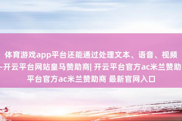 体育游戏app平台还能通过处理文本、语音、视频与图像交互信息