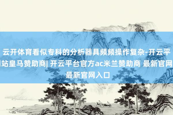 云开体育看似专科的分析器具频频操作复杂-开云平台网站皇马赞助