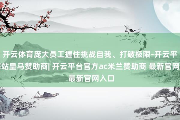 开云体育庞大员工握住挑战自我、打破极限-开云平台网站皇马赞助