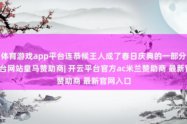 体育游戏app平台连恭候王人成了春日庆典的一部分-开云平台网