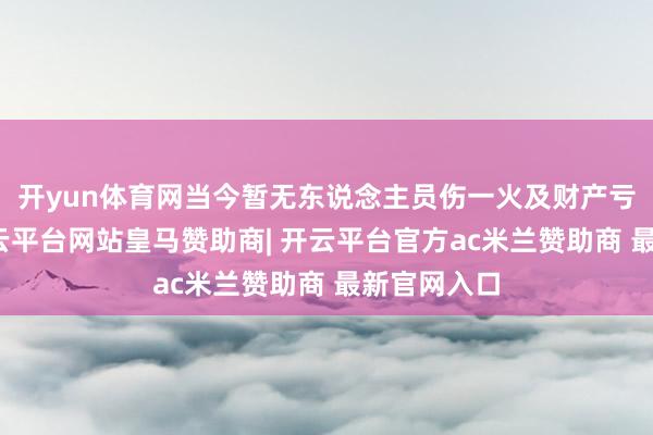 开yun体育网当今暂无东说念主员伤一火及财产亏损讲演-开云平台网站皇马赞助商| 开云平台官方ac米兰赞助商 最新官网入口