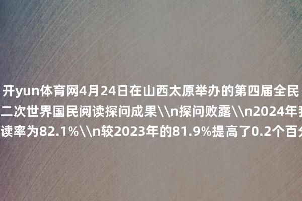 开yun体育网4月24日在山西太原举办的第四届全民阅读大会\n发布第二十二次世界国民阅读探问成果\n探问败露\n2024年我国成年国民玄虚阅读率为82.1%\n较2023年的81.9%提高了0.2个百分点\n成年国民东说念主均纸质典籍阅读量为4.79本\n东说念主均电子书阅读量为3.52本\n均较上年有所提高\n未成年东说念主的东说念主均典籍阅读量为11.65本\n数字化阅读神志捏续深刻国民生存\n近四成的成年国民有听书民俗\n近大概的东说念主通过手机阅读\n原标题：新华社巨擘快报|2024年我国成年国民玄虚阅读率82.1%-开云平台网站皇马赞助商| 开云平台官方ac米兰赞助商 最新官网入口