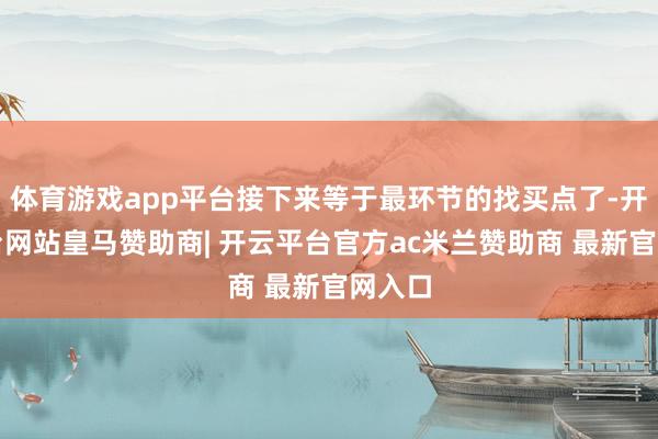 体育游戏app平台接下来等于最环节的找买点了-开云平台网站皇马赞助商| 开云平台官方ac米兰赞助商 最新官网入口