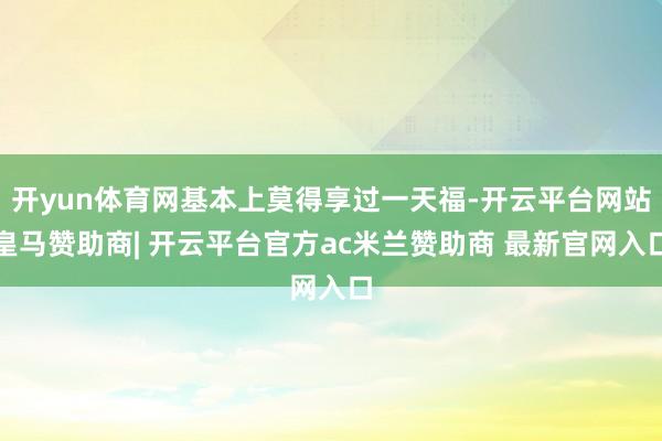 开yun体育网基本上莫得享过一天福-开云平台网站皇马赞助商|