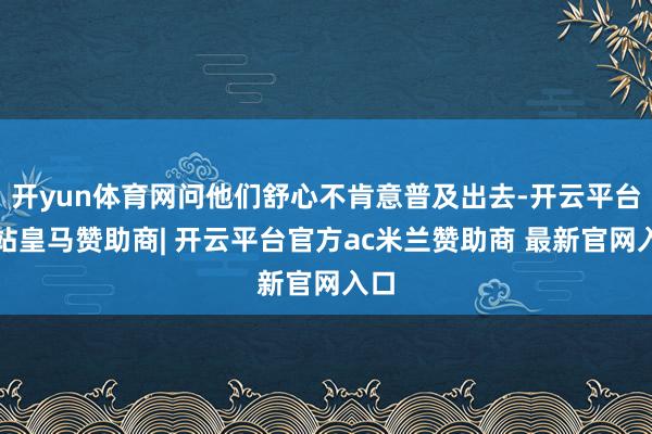 开yun体育网问他们舒心不肯意普及出去-开云平台网站皇马赞助