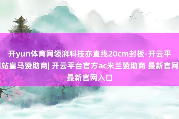 开yun体育网领湃科技亦直线20cm封板-开云平台网站皇马赞