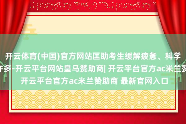 开云体育(中国)官方网站匡助考生缓解疲惫、科学减压的时势其实