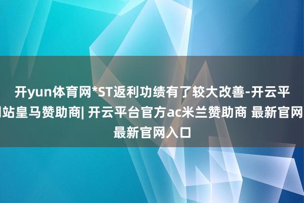 开yun体育网*ST返利功绩有了较大改善-开云平台网站皇马赞助商| 开云平台官方ac米兰赞助商 最新官网入口