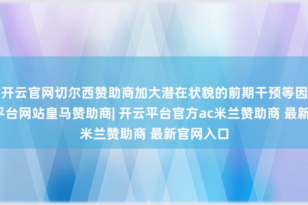开云官网切尔西赞助商加大潜在状貌的前期干预等因素-开云平台网