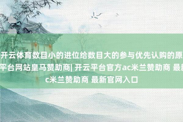 开云体育数目小的进位给数目大的参与优先认购的原推进-开云平台
