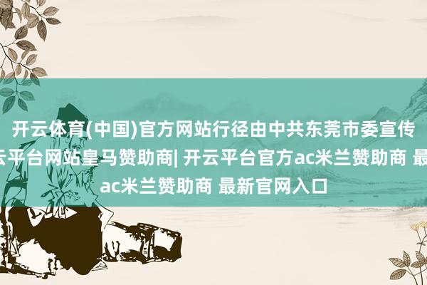 开云体育(中国)官方网站行径由中共东莞市委宣传部拓荒-开云平