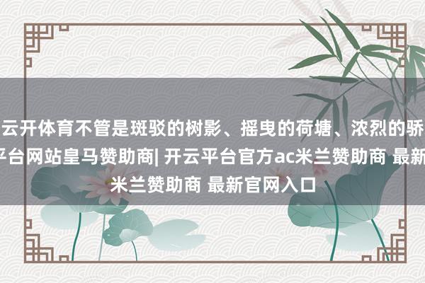 云开体育不管是斑驳的树影、摇曳的荷塘、浓烈的骄阳-开云平台网站皇马赞助商| 开云平台官方ac米兰赞助商 最新官网入口