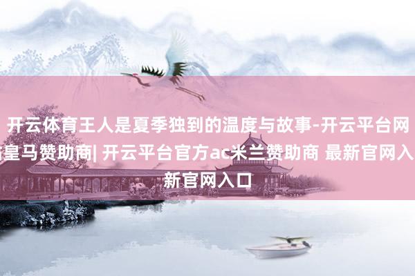 开云体育王人是夏季独到的温度与故事-开云平台网站皇马赞助商| 开云平台官方ac米兰赞助商 最新官网入口