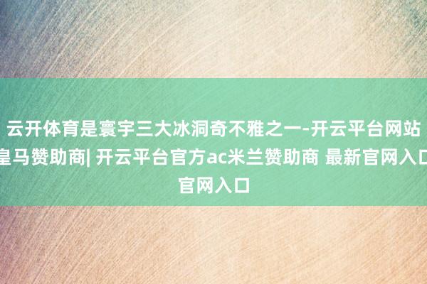 云开体育是寰宇三大冰洞奇不雅之一-开云平台网站皇马赞助商| 开云平台官方ac米兰赞助商 最新官网入口