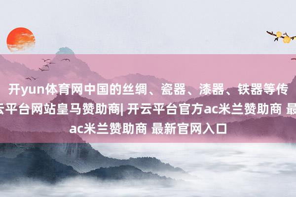 开yun体育网中国的丝绸、瓷器、漆器、铁器等传到西方-开云平