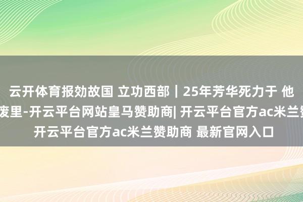 云开体育报効故国 立功西部｜25年芳华死力于 他们把论文“种