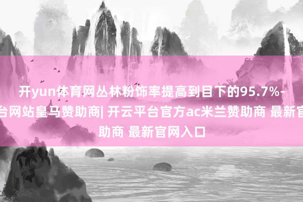 开yun体育网丛林粉饰率提高到目下的95.7%-开云平台网站