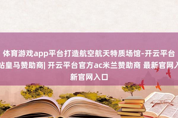 体育游戏app平台打造航空航天特质场馆-开云平台网站皇马赞助商| 开云平台官方ac米兰赞助商 最新官网入口